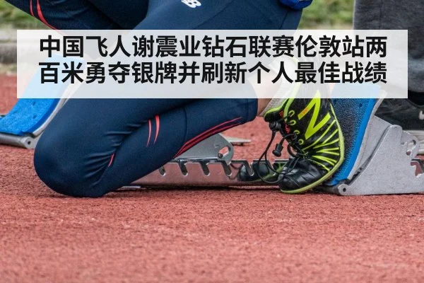 中国飞人谢震业钻石联赛伦敦站两百米勇夺银牌并刷新个人最佳战绩