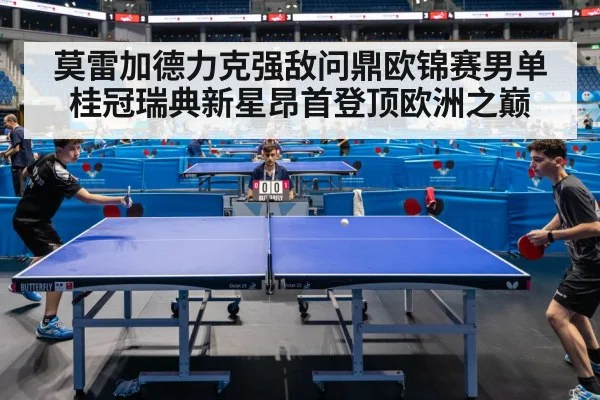 莫雷加德力克强敌问鼎欧锦赛男单桂冠瑞典新星昂首登顶欧洲之巅